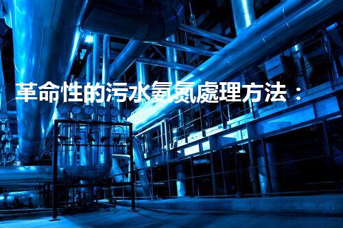 革命性的污水氨氮處理方法：解決環(huán)境難題還能創(chuàng)造清潔能源？！